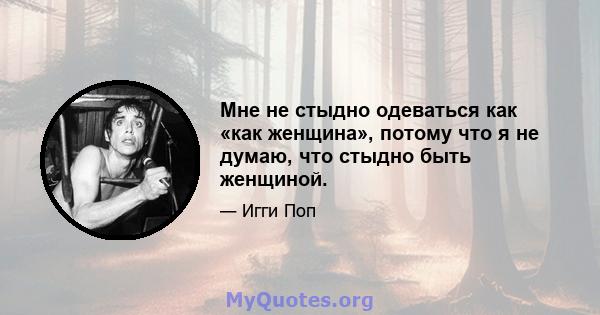 Мне не стыдно одеваться как «как женщина», потому что я не думаю, что стыдно быть женщиной.