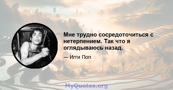 Мне трудно сосредоточиться с нетерпением. Так что я оглядываюсь назад.