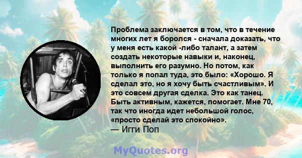 Проблема заключается в том, что в течение многих лет я боролся - сначала доказать, что у меня есть какой -либо талант, а затем создать некоторые навыки и, наконец, выполнить его разумно. Но потом, как только я попал