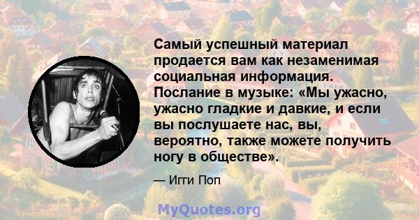 Самый успешный материал продается вам как незаменимая социальная информация. Послание в музыке: «Мы ужасно, ужасно гладкие и давкие, и если вы послушаете нас, вы, вероятно, также можете получить ногу в обществе».