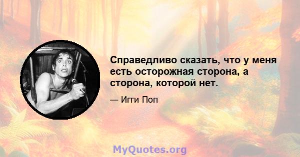 Справедливо сказать, что у меня есть осторожная сторона, а сторона, которой нет.