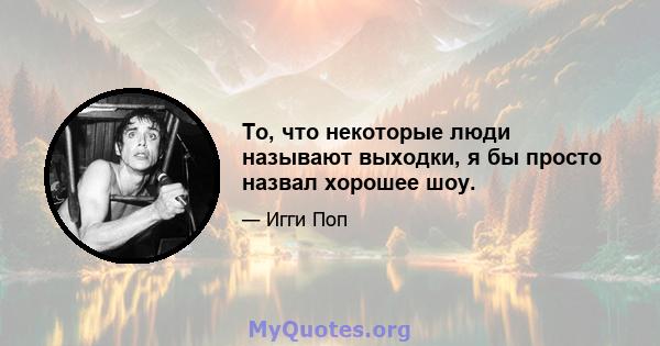 То, что некоторые люди называют выходки, я бы просто назвал хорошее шоу.