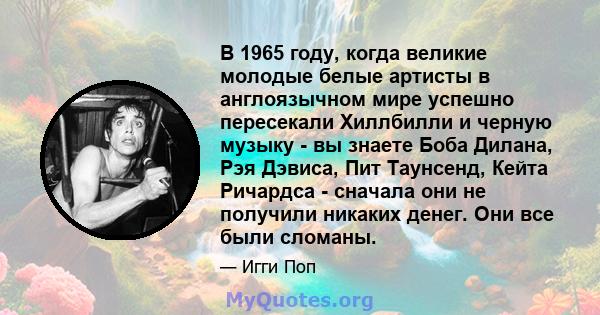 В 1965 году, когда великие молодые белые артисты в англоязычном мире успешно пересекали Хиллбилли и черную музыку - вы знаете Боба Дилана, Рэя Дэвиса, Пит Таунсенд, Кейта Ричардса - сначала они не получили никаких