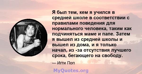 Я был тем, кем я учился в средней школе в соответствии с правилами поведения для нормального человека, таким как подчиняться маме и папе. Затем я вышел из средней школы и вышел из дома, и я только начал, из -за