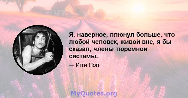 Я, наверное, плюнул больше, что любой человек, живой вне, я бы сказал, члены тюремной системы.