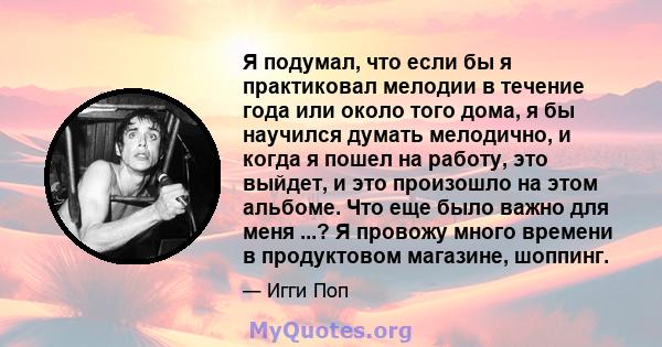 Я подумал, что если бы я практиковал мелодии в течение года или около того дома, я бы научился думать мелодично, и когда я пошел на работу, это выйдет, и это произошло на этом альбоме. Что еще было важно для меня ...? Я 