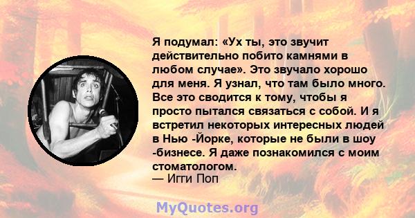 Я подумал: «Ух ты, это звучит действительно побито камнями в любом случае». Это звучало хорошо для меня. Я узнал, что там было много. Все это сводится к тому, чтобы я просто пытался связаться с собой. И я встретил