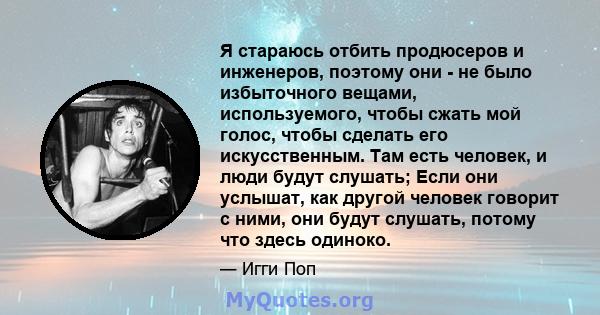 Я стараюсь отбить продюсеров и инженеров, поэтому они - не было избыточного вещами, используемого, чтобы сжать мой голос, чтобы сделать его искусственным. Там есть человек, и люди будут слушать; Если они услышат, как