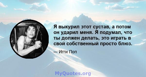 Я выкурил этот сустав, а потом он ударил меня. Я подумал, что ты должен делать, это играть в свой собственный просто блюз.