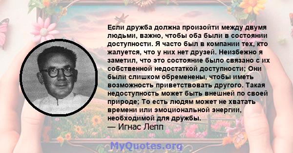 Если дружба должна произойти между двумя людьми, важно, чтобы оба были в состоянии доступности. Я часто был в компании тех, кто жалуется, что у них нет друзей. Неизбежно я заметил, что это состояние было связано с их