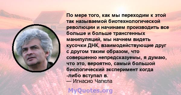 По мере того, как мы переходим к этой так называемой биотехнологической революции и начинаем производить все больше и больше трансгенных манипуляций, мы начнем видеть кусочки ДНК, взаимодействующие друг с другом таким