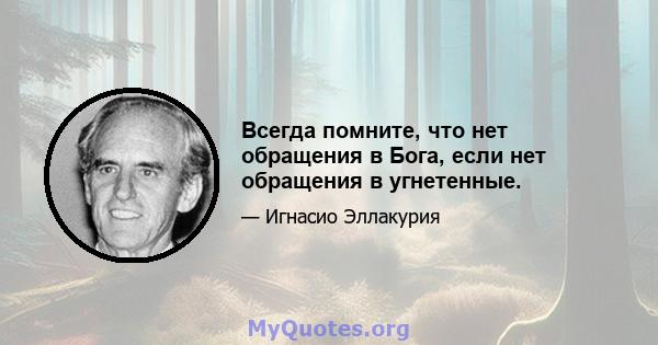 Всегда помните, что нет обращения в Бога, если нет обращения в угнетенные.