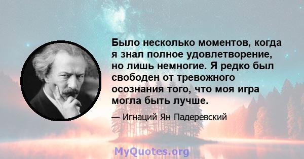 Было несколько моментов, когда я знал полное удовлетворение, но лишь немногие. Я редко был свободен от тревожного осознания того, что моя игра могла быть лучше.