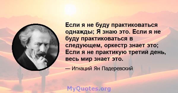 Если я не буду практиковаться однажды; Я знаю это. Если я не буду практиковаться в следующем, оркестр знает это; Если я не практикую третий день, весь мир знает это.