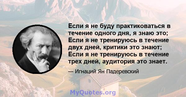 Если я не буду практиковаться в течение одного дня, я знаю это; Если я не тренируюсь в течение двух дней, критики это знают; Если я не тренируюсь в течение трех дней, аудитория это знает.