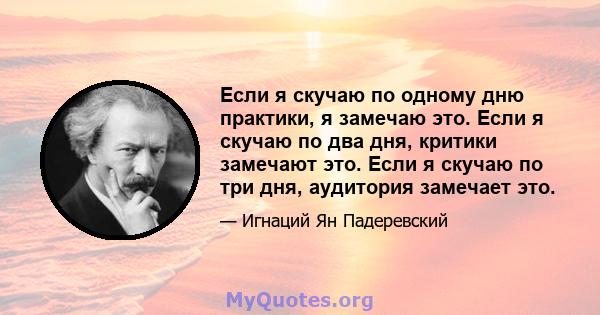 Если я скучаю по одному дню практики, я замечаю это. Если я скучаю по два дня, критики замечают это. Если я скучаю по три дня, аудитория замечает это.