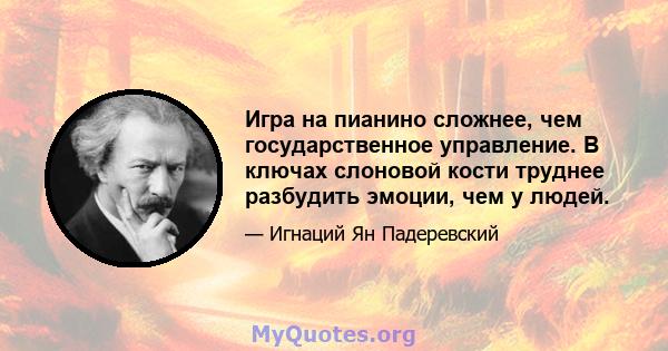 Игра на пианино сложнее, чем государственное управление. В ключах слоновой кости труднее разбудить эмоции, чем у людей.