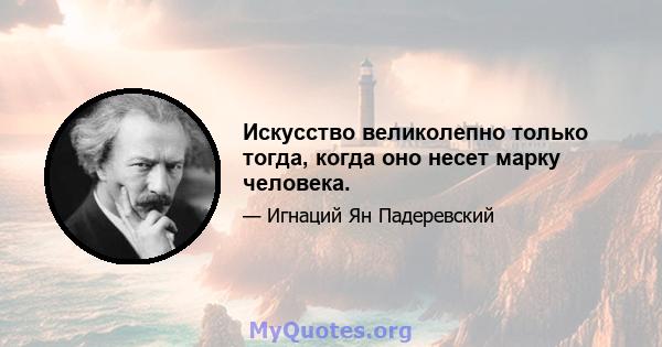 Искусство великолепно только тогда, когда оно несет марку человека.