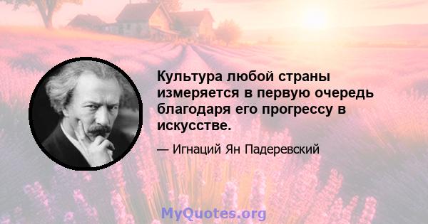 Культура любой страны измеряется в первую очередь благодаря его прогрессу в искусстве.