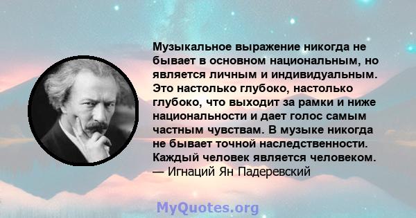 Музыкальное выражение никогда не бывает в основном национальным, но является личным и индивидуальным. Это настолько глубоко, настолько глубоко, что выходит за рамки и ниже национальности и дает голос самым частным