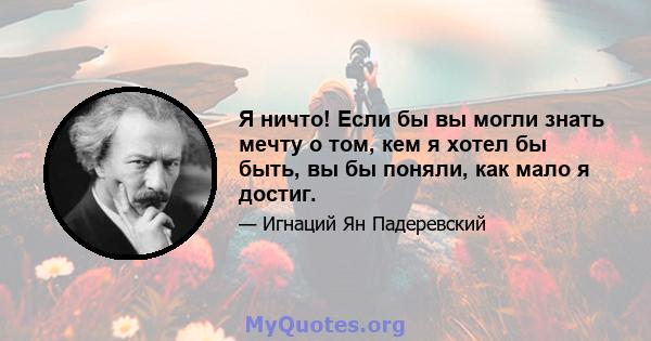 Я ничто! Если бы вы могли знать мечту о том, кем я хотел бы быть, вы бы поняли, как мало я достиг.