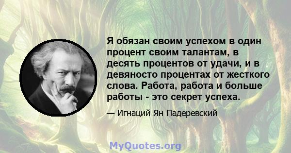 Я обязан своим успехом в один процент своим талантам, в десять процентов от удачи, и в девяносто процентах от жесткого слова. Работа, работа и больше работы - это секрет успеха.