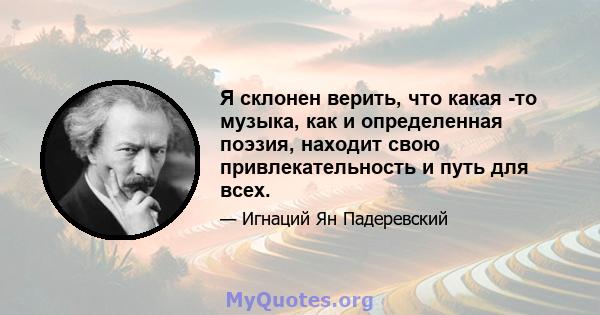 Я склонен верить, что какая -то музыка, как и определенная поэзия, находит свою привлекательность и путь для всех.