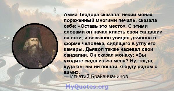 Амма Теодора сказала: некий монах, пораженный многими печаль, сказала себе: «Оставь это место». С этими словами он начал класть свои сандалии на ноги, и внезапно увидел дьявола в форме человека, сидящего в углу его