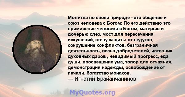 Молитва по своей природе - это общение и союз человека с Богом; По его действию это примирение человека с Богом, матерью и дочерью слез, мост для пересечения искушений, стену защиты от недугов, сокрушение конфликтов,