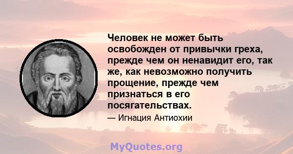 Человек не может быть освобожден от привычки греха, прежде чем он ненавидит его, так же, как невозможно получить прощение, прежде чем признаться в его посягательствах.