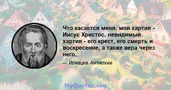 Что касается меня, мой хартия - Иисус Христос, невидимый хартия - его крест, его смерть и воскресение, а также вера через него.