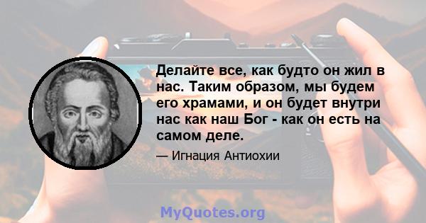 Делайте все, как будто он жил в нас. Таким образом, мы будем его храмами, и он будет внутри нас как наш Бог - как он есть на самом деле.