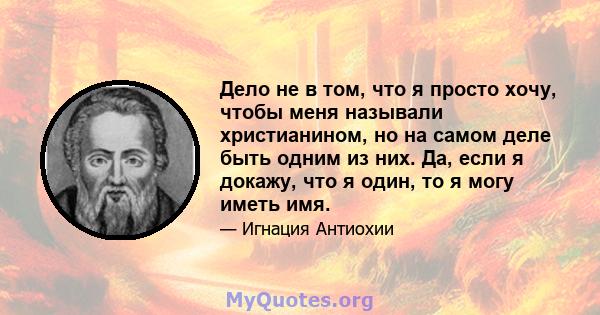 Дело не в том, что я просто хочу, чтобы меня называли христианином, но на самом деле быть одним из них. Да, если я докажу, что я один, то я могу иметь имя.