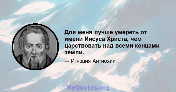 Для меня лучше умереть от имени Иисуса Христа, чем царствовать над всеми концами земли.