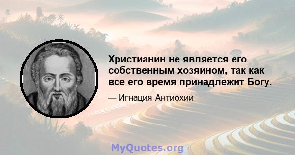 Христианин не является его собственным хозяином, так как все его время принадлежит Богу.