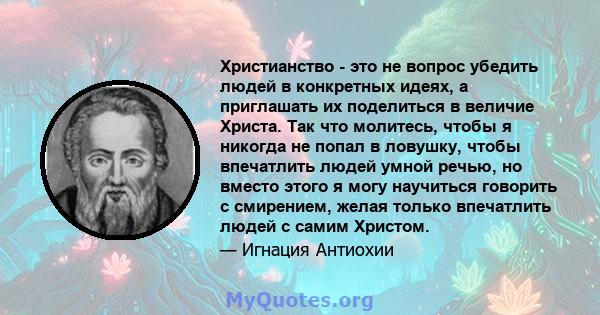 Христианство - это не вопрос убедить людей в конкретных идеях, а приглашать их поделиться в величие Христа. Так что молитесь, чтобы я никогда не попал в ловушку, чтобы впечатлить людей умной речью, но вместо этого я