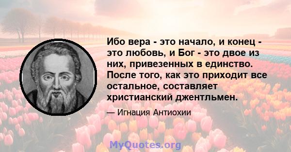 Ибо вера - это начало, и конец - это любовь, и Бог - это двое из них, привезенных в единство. После того, как это приходит все остальное, составляет христианский джентльмен.