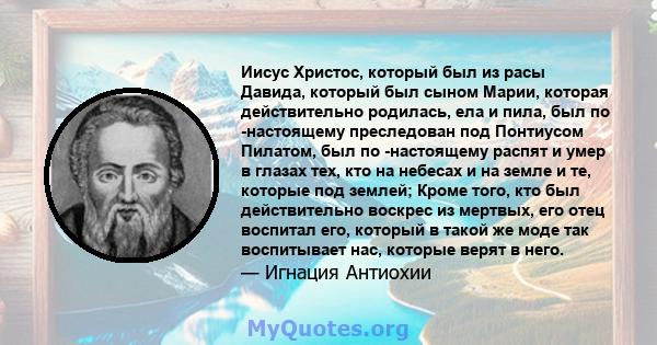 Иисус Христос, который был из расы Давида, который был сыном Марии, которая действительно родилась, ела и пила, был по -настоящему преследован под Понтиусом Пилатом, был по -настоящему распят и умер в глазах тех, кто на 