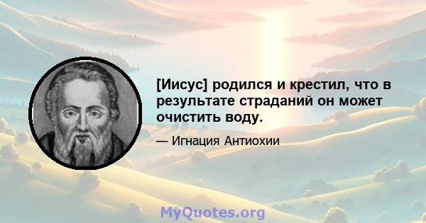 [Иисус] родился и крестил, что в результате страданий он может очистить воду.