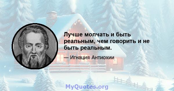 Лучше молчать и быть реальным, чем говорить и не быть реальным.