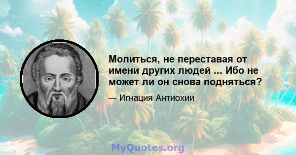 Молиться, не переставая от имени других людей ... Ибо не может ли он снова подняться?