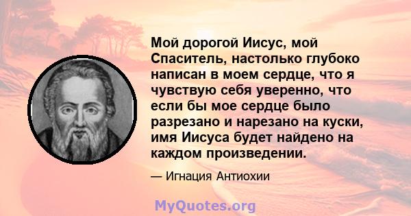 Мой дорогой Иисус, мой Спаситель, настолько глубоко написан в моем сердце, что я чувствую себя уверенно, что если бы мое сердце было разрезано и нарезано на куски, имя Иисуса будет найдено на каждом произведении.