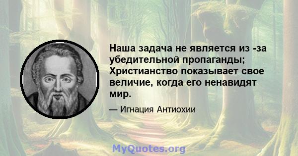 Наша задача не является из -за убедительной пропаганды; Христианство показывает свое величие, когда его ненавидят мир.