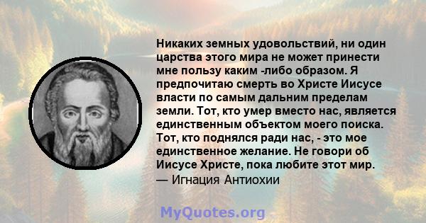 Никаких земных удовольствий, ни один царства этого мира не может принести мне пользу каким -либо образом. Я предпочитаю смерть во Христе Иисусе власти по самым дальним пределам земли. Тот, кто умер вместо нас, является