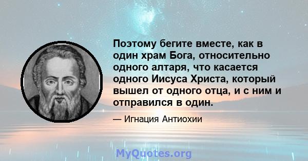 Поэтому бегите вместе, как в один храм Бога, относительно одного алтаря, что касается одного Иисуса Христа, который вышел от одного отца, и с ним и отправился в один.