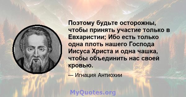 Поэтому будьте осторожны, чтобы принять участие только в Евхаристии; Ибо есть только одна плоть нашего Господа Иисуса Христа и одна чашка, чтобы объединить нас своей кровью.