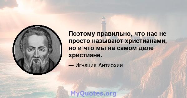 Поэтому правильно, что нас не просто называют христианами, но и что мы на самом деле христиане.