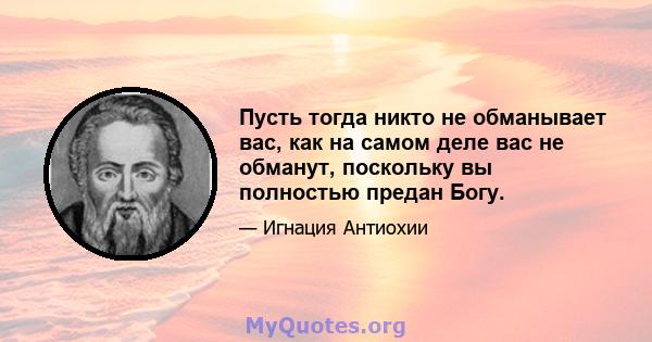 Пусть тогда никто не обманывает вас, как на самом деле вас не обманут, поскольку вы полностью предан Богу.