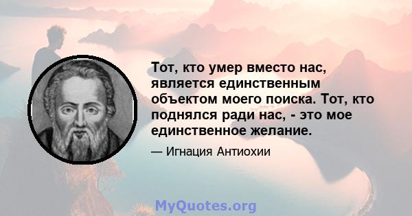 Тот, кто умер вместо нас, является единственным объектом моего поиска. Тот, кто поднялся ради нас, - это мое единственное желание.