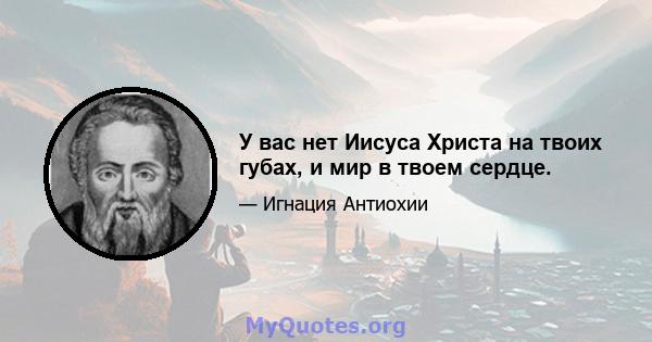 У вас нет Иисуса Христа на твоих губах, и мир в твоем сердце.